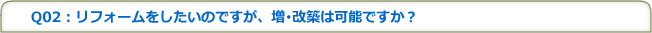 Q02：リフォームをしたいのですが、増･改築は可能ですか？