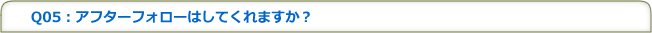 Q05：アフターフォローはしてくれますか？